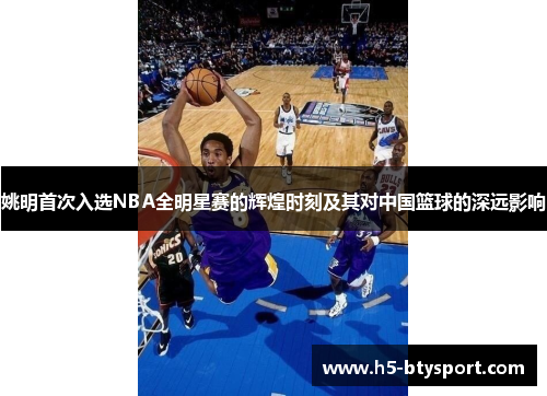 姚明首次入选NBA全明星赛的辉煌时刻及其对中国篮球的深远影响