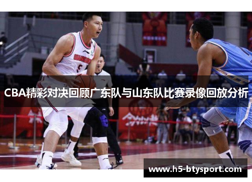 CBA精彩对决回顾广东队与山东队比赛录像回放分析